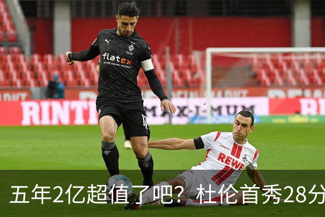 五年2亿超值了吧？杜伦首秀28分钟轰22+9延续高光 逆转22分因坚韧