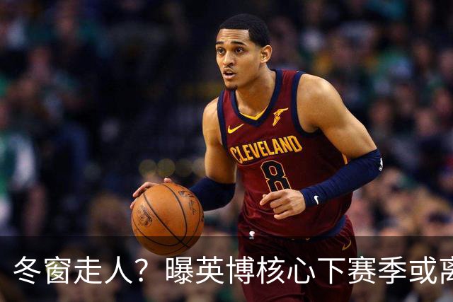 冬窗走人？曝英博核心下赛季或离队，合同仅剩半年，离队原因曝光