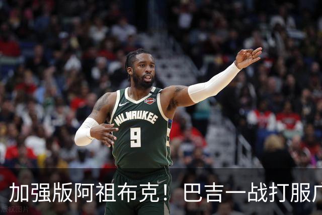 加强版阿祖布克！巴吉一战打服广东男篮，陈老板与深圳交易？