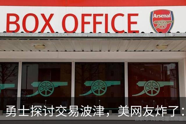 勇士探讨交易波津，美网友炸了：炒掉邓利维