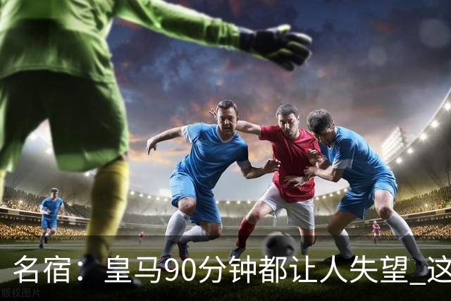 名宿：皇马90分钟都让人失望 这就是一支二流球队