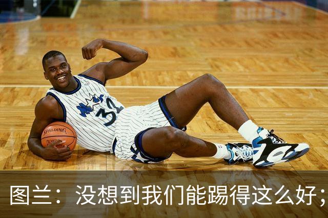 图兰：没想到我们能踢得这么好；我在马竞学到了很多防守知识