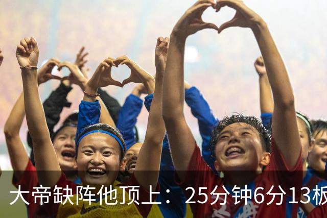 大帝缺阵他顶上：25分钟6分13板，纳斯赛后点名满意