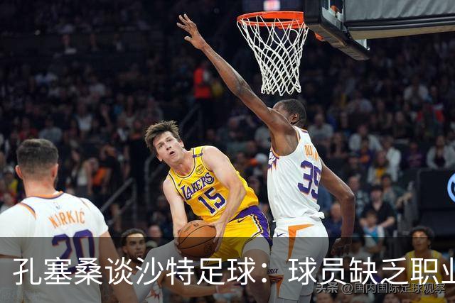 孔塞桑谈沙特足球：球员缺乏职业意识，甚至不参加训练