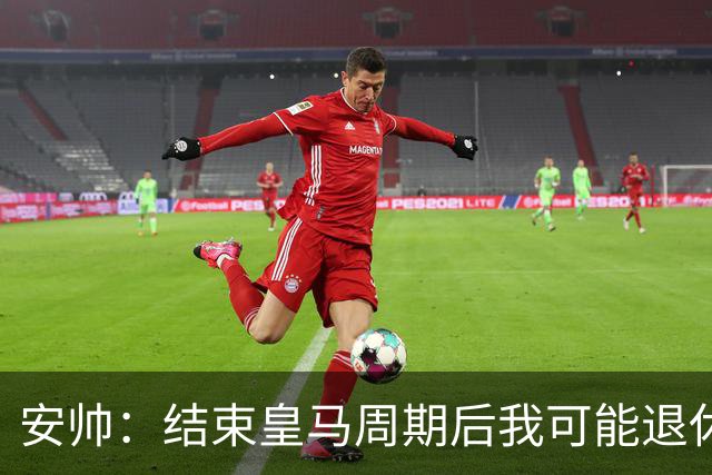 安帅：结束皇马周期后我可能退休 本泽马能拿金球