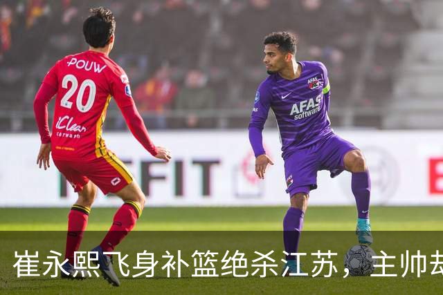 崔永熙飞身补篮绝杀江苏，主帅却说战术没安排他，崔永熙霸气回应