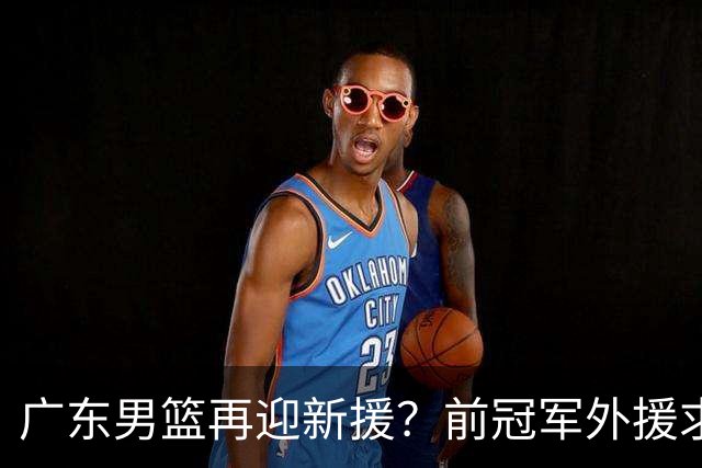 广东男篮再迎新援？前冠军外援求职宏远，渴望与胡明轩联手救队