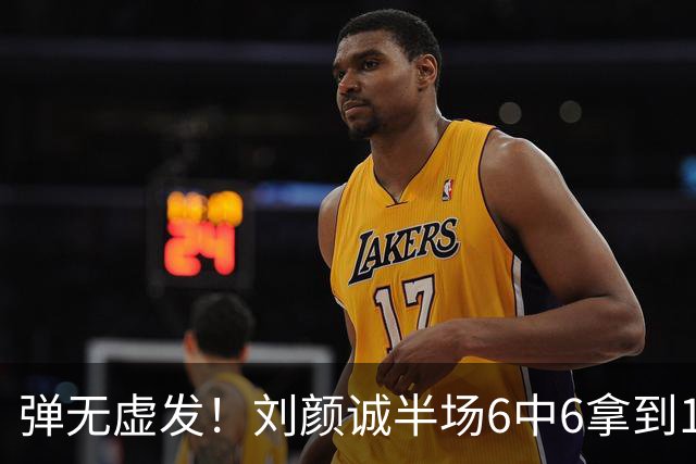弹无虚发！刘颜诚半场6中6拿到17分 三分5中5