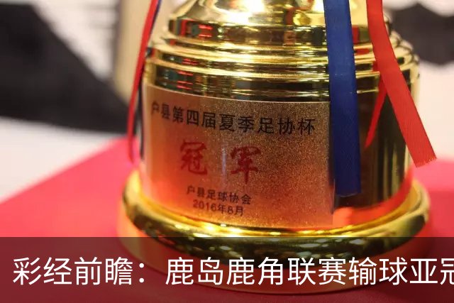 彩经前瞻：鹿岛鹿角联赛输球亚冠连胜，浦项铁人防线容错低