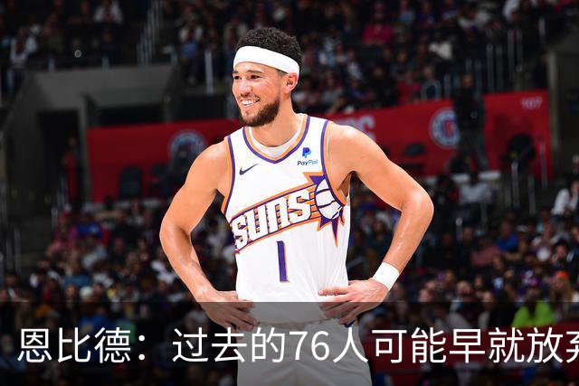 恩比德：过去的76人可能早就放弃了，现在感觉不同了