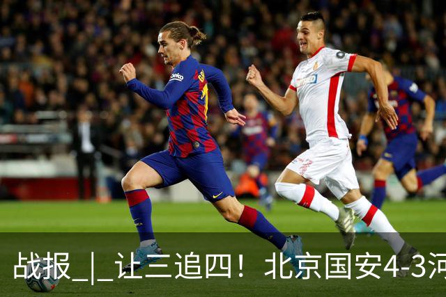 战报 | 让三追四！北京国安4-3河南俱乐部彩陶坊