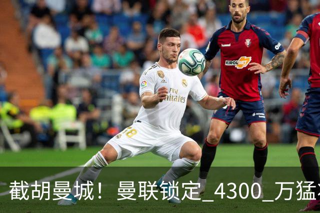截胡曼城！曼联锁定 4300 万猛将！阿根廷天才冬窗或驰援红魔