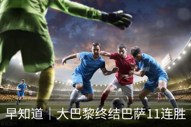 早知道｜大巴黎终结巴萨11连胜