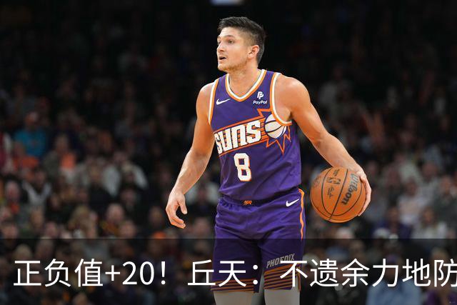正负值+20！丘天：不遗余力地防守 给周琦更多休息恢复时间