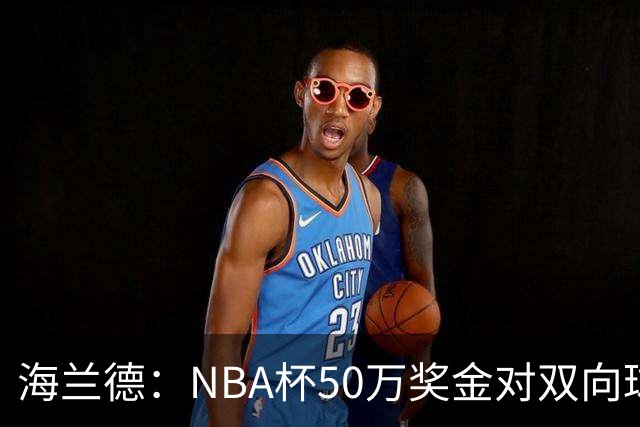 海兰德：NBA杯50万奖金对双向球员是巨大帮助