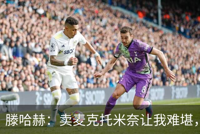 滕哈赫：卖麦克托米奈让我难堪，他们违背了承诺