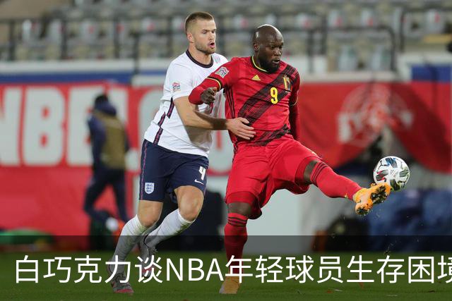白巧克力谈NBA年轻球员生存困境：很多人连发展时间都没有