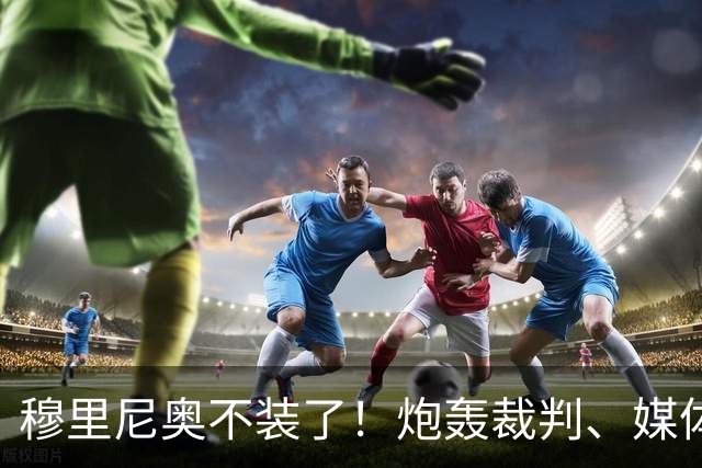 穆里尼奥不装了！炮轰裁判、媒体、西甲联盟，连自家球员也不放过，熟悉的狂人回来了