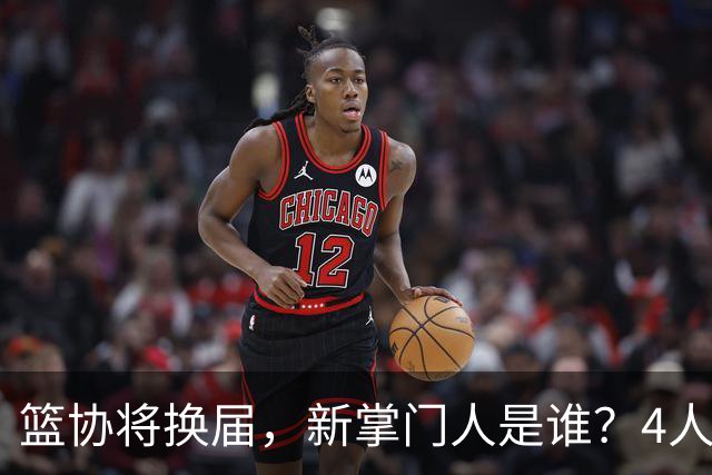 篮协将换届，新掌门人是谁？4人呼声最高，姚明在列，配3个副会长