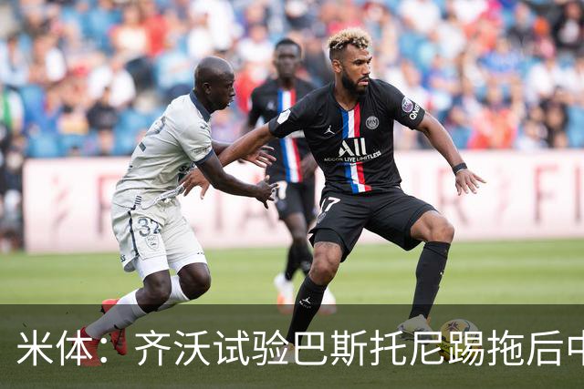 米体：齐沃试验巴斯托尼踢拖后中卫；二队后卫斯坦特首次入选