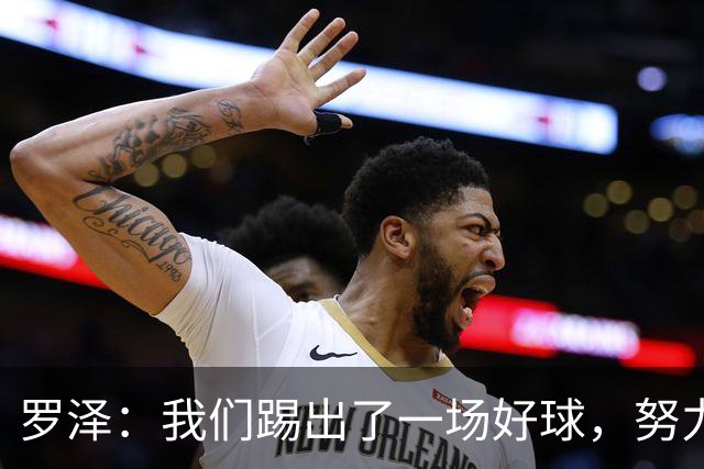 罗泽：我们踢出了一场好球，努力终于有了回报