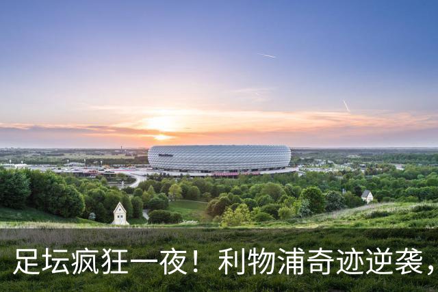 足坛疯狂一夜！利物浦奇迹逆袭，大巴黎掀翻巴萨，罗马制造惨案，曼城狂轰5球