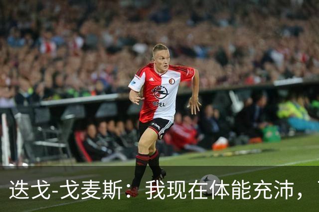迭戈-戈麦斯：我现在体能充沛，已做好即将两战曼城的准备