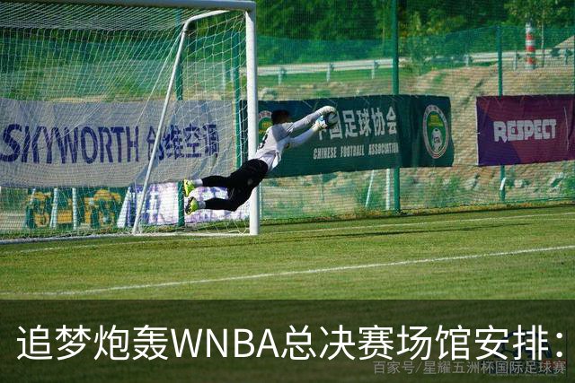 追梦炮轰WNBA总决赛场馆安排：若女武神夺冠只能在训练场庆祝