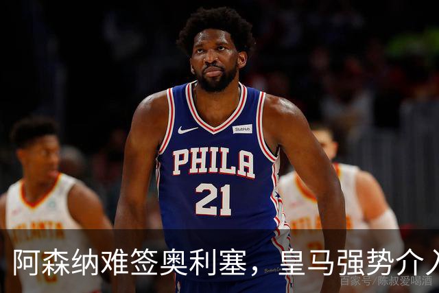 阿森纳难签奥利塞，皇马强势介入成关键阻碍