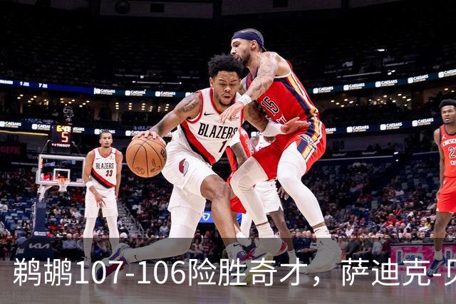 鹈鹕107-106险胜奇才，萨迪克-贝19+6，戴维斯14+11