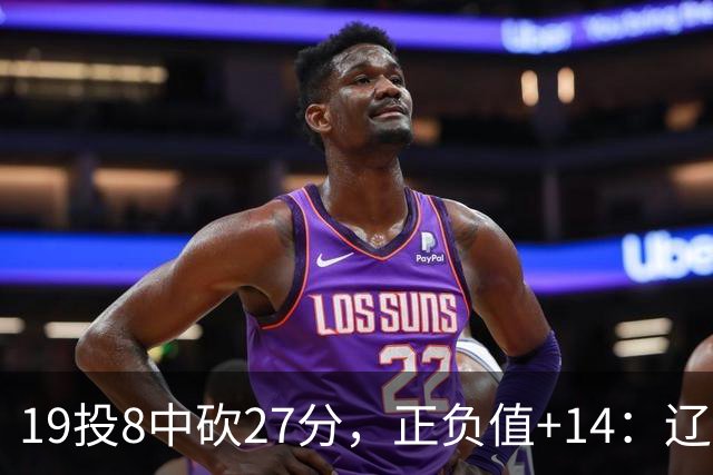 19投8中砍27分，正负值+14：辽宁外援这场赢得不轻松