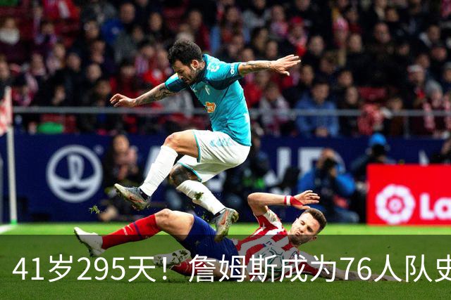 41岁295天！詹姆斯成为76人队史出场年龄最大的球员