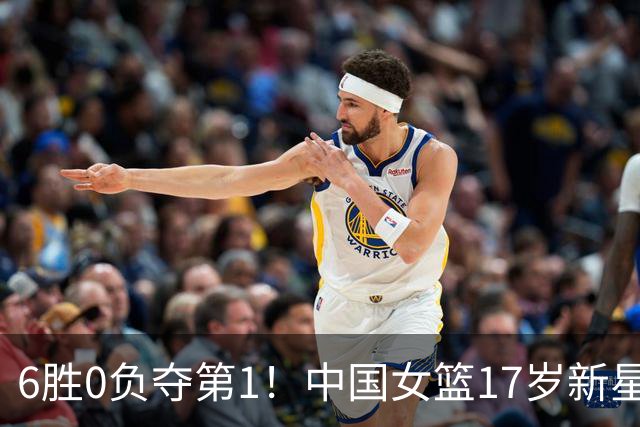 6胜0负夺第1！中国女篮17岁新星轰25分+5记三分：宫鲁鸣招进她？
