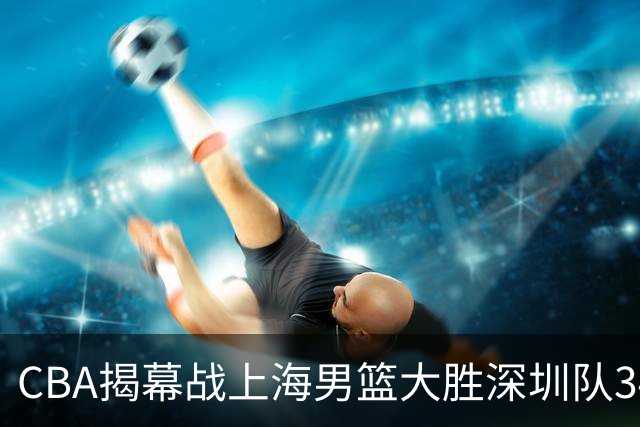 CBA揭幕战上海男篮大胜深圳队34分，首秀拿下21分的拉塞尔仍需时间磨合